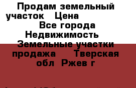 Продам земельный участок › Цена ­ 1 000 000 - Все города Недвижимость » Земельные участки продажа   . Тверская обл.,Ржев г.